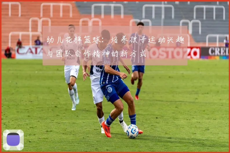 幼儿花样篮球：培养孩子运动兴趣与团队合作精神的新方式