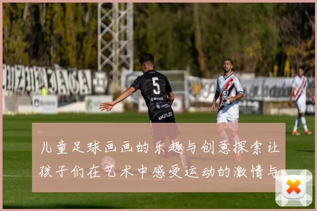 儿童足球画画的乐趣与创意探索让孩子们在艺术中感受运动的激情与快乐