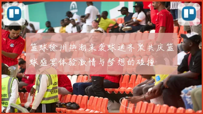 篮球徐州热潮来袭球迷齐聚共庆篮球盛宴体验激情与梦想的碰撞