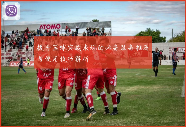 提升篮球实战表现的必备装备推荐与使用技巧解析