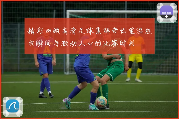 精彩回顾高清足球集锦带你重温经典瞬间与激动人心的比赛时刻