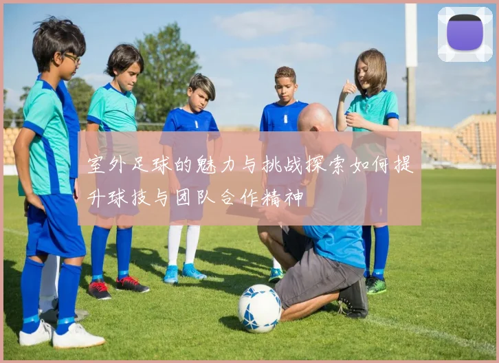 室外足球的魅力与挑战探索如何提升球技与团队合作精神