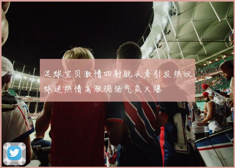 足球宝贝激情四射脱衣秀引发热议球迷热情高涨现场气氛火爆