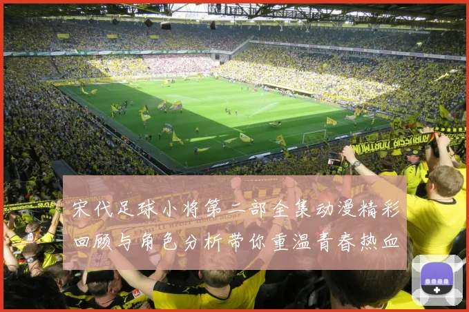 宋代足球小将第二部全集动漫精彩回顾与角色分析带你重温青春热血足球梦