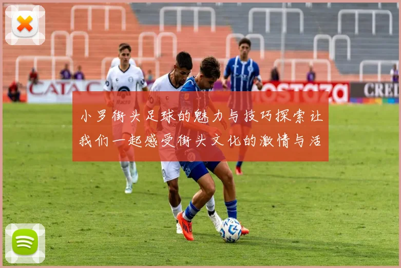 小罗街头足球的魅力与技巧探索让我们一起感受街头文化的激情与活力
