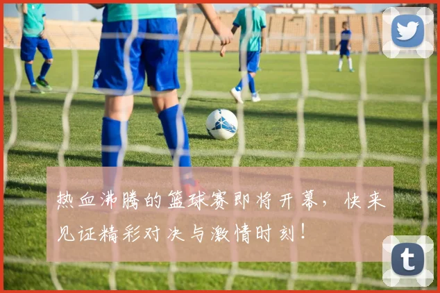 热血沸腾的篮球赛即将开幕，快来见证精彩对决与激情时刻！