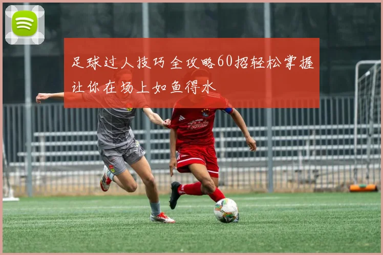 足球过人技巧全攻略60招轻松掌握让你在场上如鱼得水
