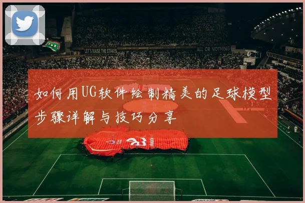如何用UG软件绘制精美的足球模型步骤详解与技巧分享