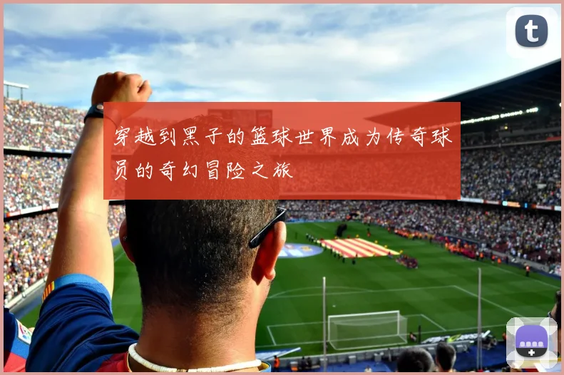 穿越到黑子的篮球世界成为传奇球员的奇幻冒险之旅