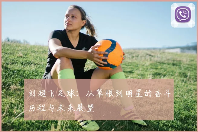刘超飞足球：从草根到明星的奋斗历程与未来展望