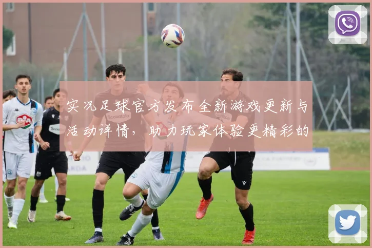 实况足球官方发布全新游戏更新与活动详情，助力玩家体验更精彩的足球世界