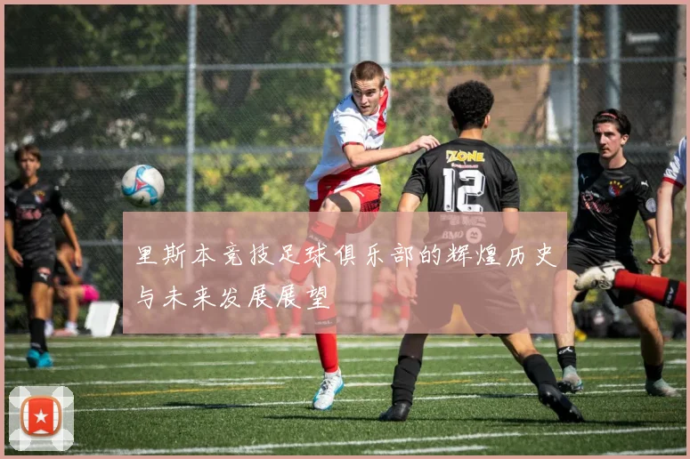 里斯本竞技足球俱乐部的辉煌历史与未来发展展望