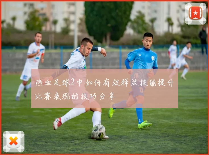 热血足球2中如何有效释放技能提升比赛表现的技巧分享