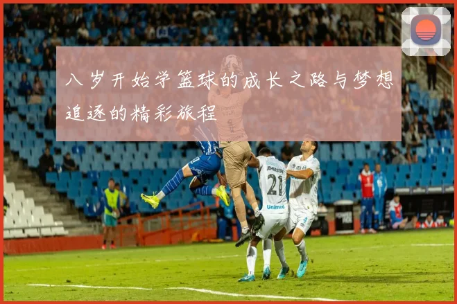 八岁开始学篮球的成长之路与梦想追逐的精彩旅程