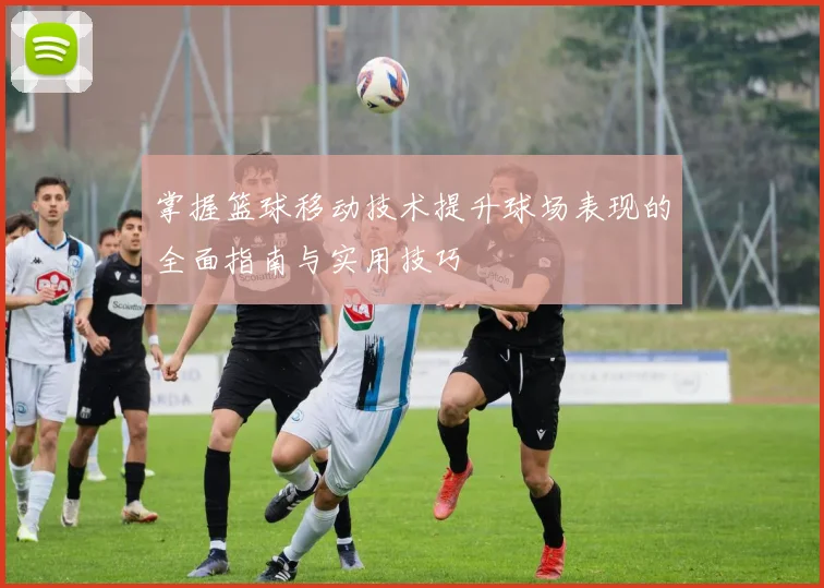 掌握篮球移动技术提升球场表现的全面指南与实用技巧