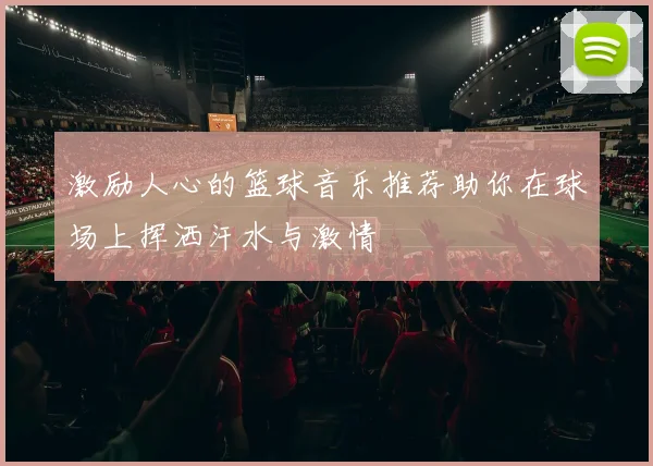 激励人心的篮球音乐推荐助你在球场上挥洒汗水与激情