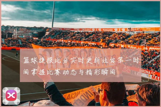 篮球捷报比分实时更新让你第一时间掌握比赛动态与精彩瞬间
