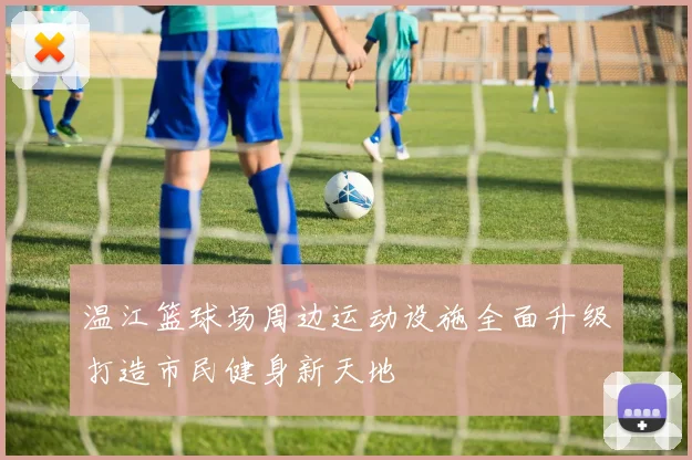 温江篮球场周边运动设施全面升级打造市民健身新天地