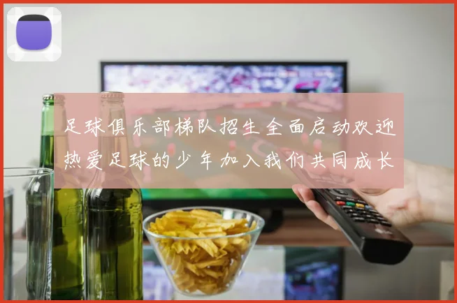 足球俱乐部梯队招生全面启动欢迎热爱足球的少年加入我们共同成长