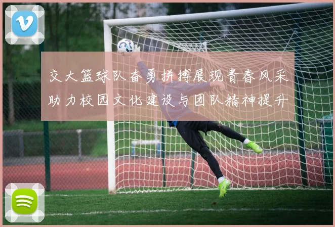 交大篮球队奋勇拼搏展现青春风采助力校园文化建设与团队精神提升