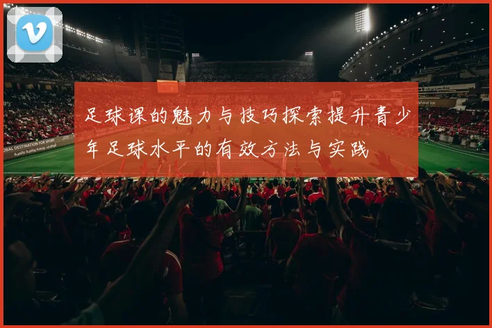 足球课的魅力与技巧探索提升青少年足球水平的有效方法与实践
