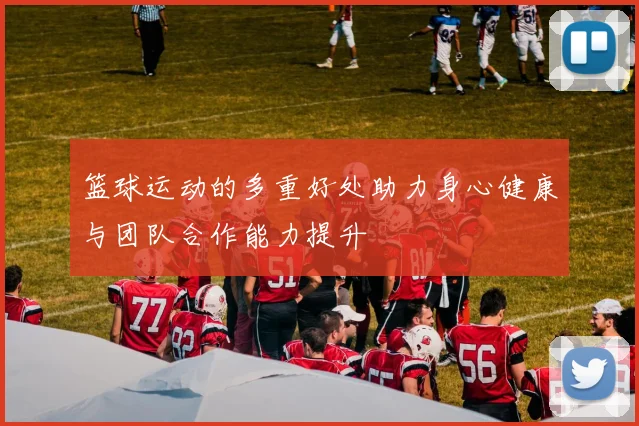 篮球运动的多重好处助力身心健康与团队合作能力提升