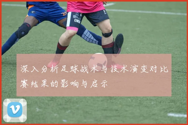 深入分析足球战术与技术演变对比赛结果的影响与启示