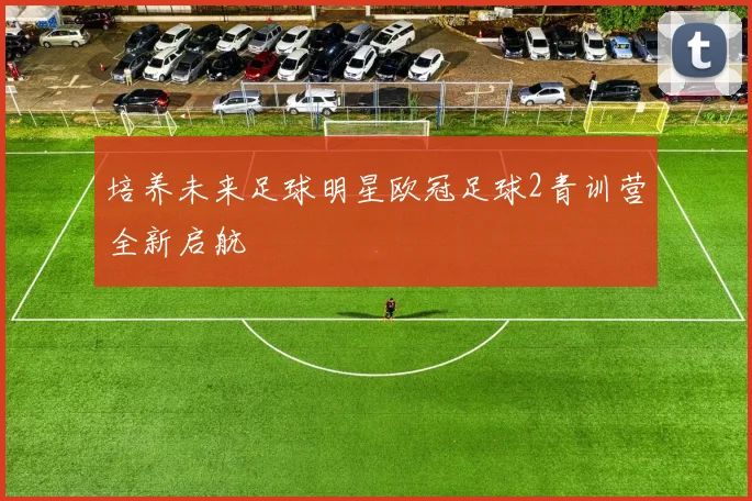 培养未来足球明星欧冠足球2青训营全新启航